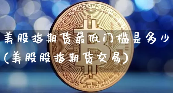 美股指期货最低门槛是多少(美股股指期货交易)_https://m.zghnxxa.com_原油直播_第1张