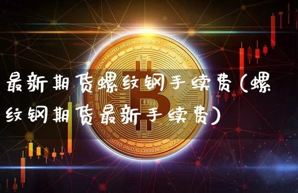 最新期货螺纹钢手续费(螺纹钢期货最新手续费)_https://m.zghnxxa.com_黄金直播_第1张