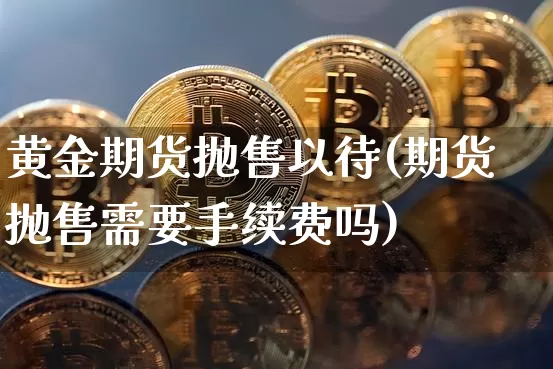 黄金期货抛售以待(期货抛售需要手续费吗)_https://m.zghnxxa.com_期货资讯_第1张