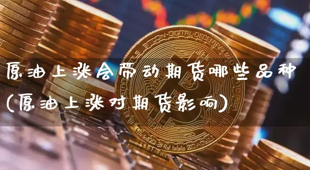 原油上涨会带动期货哪些品种(原油上涨对期货影响)_恒指期货_第1张_诸葛期货直播室 原油上涨会带动期货哪些品种(原油上涨对期货影响)_https://m.zghnxxa.com_恒指期货_第1张