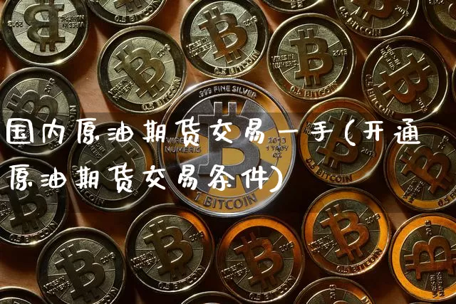 国内原油期货交易一手(开通原油期货交易条件)_https://m.zghnxxa.com_黄金直播_第1张