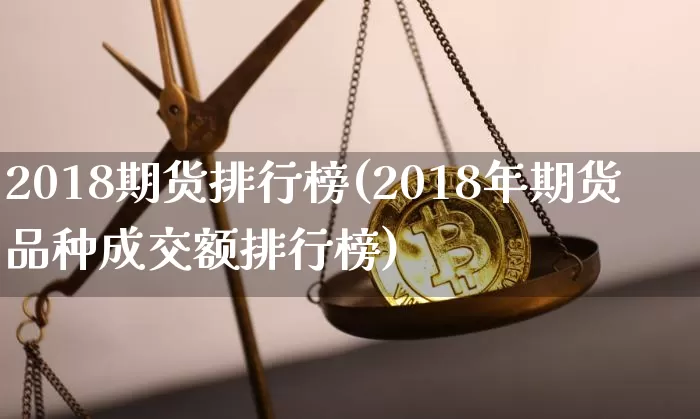 2018期货排行榜(2018年期货品种成交额排行榜)_https://m.zghnxxa.com_期货资讯_第1张
