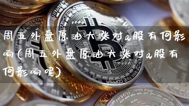 周五外盘原油大涨对a股有何影响(周五外盘原油大涨对a股有何影响呢)_https://m.zghnxxa.com_天然气期货_第1张