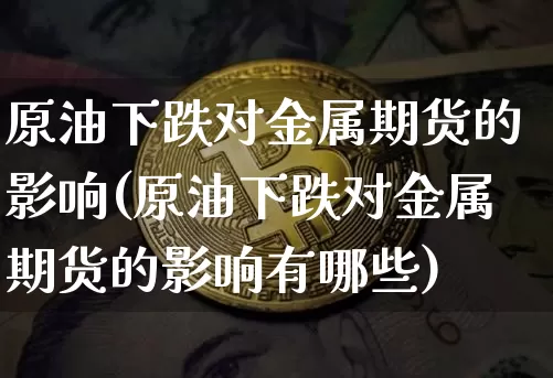 原油下跌对金属期货的影响(原油下跌对金属期货的影响有哪些)_https://m.zghnxxa.com_期货资讯_第1张