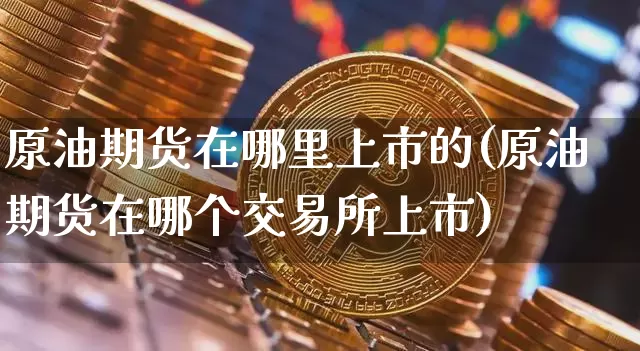 原油期货在哪里上市的(原油期货在哪个交易所上市)_https://m.zghnxxa.com_黄金直播_第1张