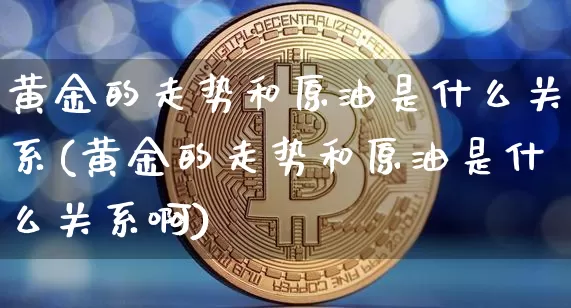 黄金的走势和原油是什么关系(黄金的走势和原油是什么关系啊)_https://m.zghnxxa.com_原油直播_第1张