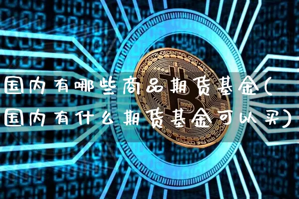 国内有哪些商品期货基金(国内有什么期货基金可以买)_股指期货_第1张_诸葛期货直播室 国内有哪些商品期货基金(国内有什么期货基金可以买)_https://m.zghnxxa.com_股指期货_第1张