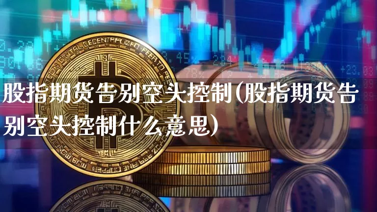 股指期货告别空头控制(股指期货告别空头控制什么意思)_https://m.zghnxxa.com_原油直播_第1张