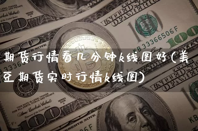 期货行情看几分钟k线图好(美豆期货实时行情k线图)_https://m.zghnxxa.com_期货资讯_第1张