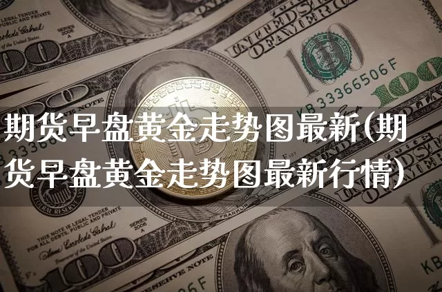期货早盘黄金走势图最新(期货早盘黄金走势图最新行情)_https://m.zghnxxa.com_期货资讯_第1张