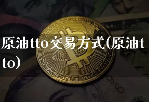 原油tto交易方式(原油tto)_天然气期货_第1张_诸葛期货直播室 原油tto交易方式(原油tto)_https://m.zghnxxa.com_天然气期货_第1张