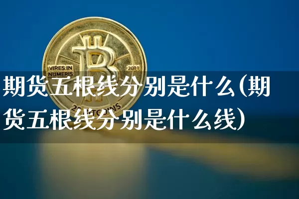 期货五根线分别是什么(期货五根线分别是什么线)_https://m.zghnxxa.com_股指期货_第1张