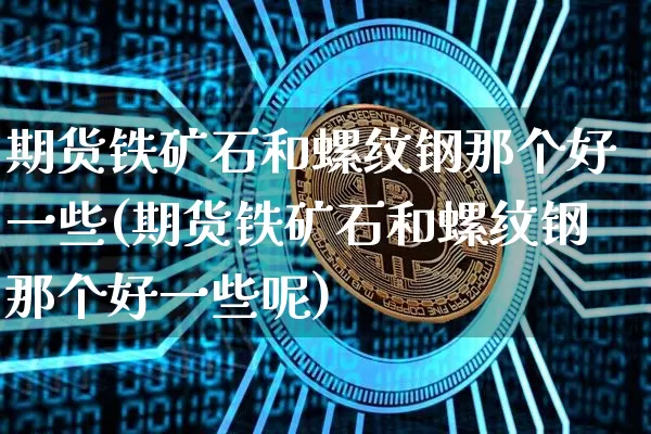 期货铁矿石和螺纹钢那个好一些(期货铁矿石和螺纹钢那个好一些呢)_https://m.zghnxxa.com_原油直播_第1张