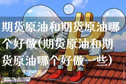 期货原油和期货原油哪个好做(期货原油和期货原油哪个好做一些)_https://m.zghnxxa.com_纳指期货_第1张