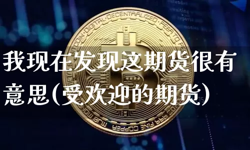 我现在发现这期货很有意思(受欢迎的期货)_期货资讯_第1张_诸葛期货直播室 我现在发现这期货很有意思(受欢迎的期货)_https://m.zghnxxa.com_期货资讯_第1张