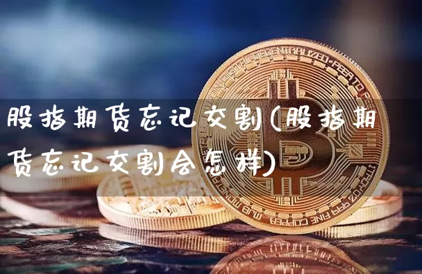 股指期货忘记交割(股指期货忘记交割会怎样)_https://m.zghnxxa.com_原油直播_第1张