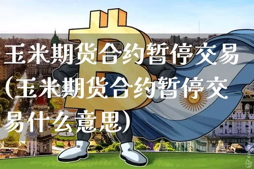 玉米期货合约暂停交易(玉米期货合约暂停交易什么意思)_原油直播_第1张_诸葛期货直播室 玉米期货合约暂停交易(玉米期货合约暂停交易什么意思)_https://m.zghnxxa.com_原油直播_第1张