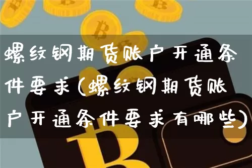 螺纹钢期货账户开通条件要求(螺纹钢期货账户开通条件要求有哪些)_股指期货_第1张_诸葛期货直播室 螺纹钢期货账户开通条件要求(螺纹钢期货账户开通条件要求有哪些)_https://m.zghnxxa.com_股指期货_第1张