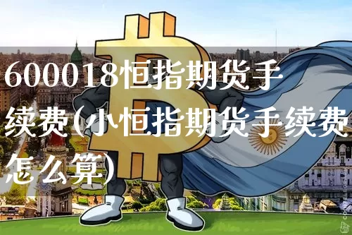 600018恒指期货手续费(小恒指期货手续费怎么算)_https://m.zghnxxa.com_原油直播_第1张