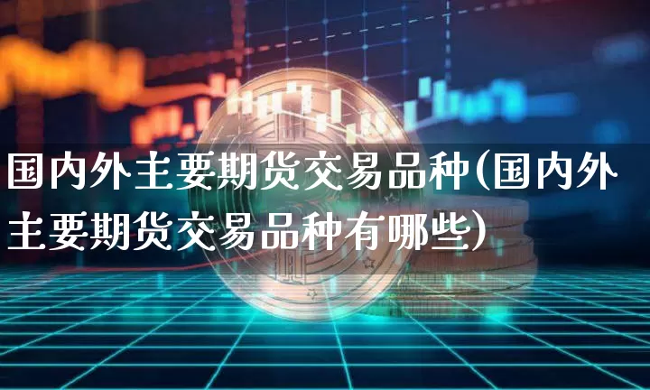 国内外主要期货交易品种(国内外主要期货交易品种有哪些)_https://m.zghnxxa.com_股指期货_第1张