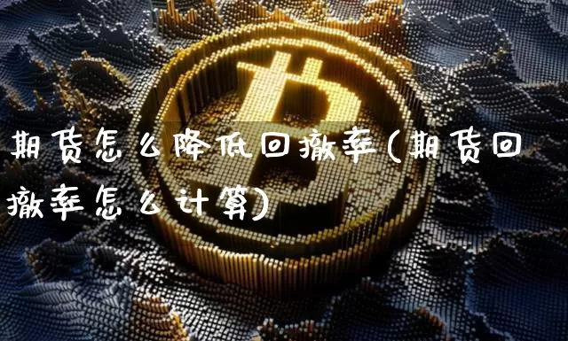 期货怎么降低回撤率(期货回撤率怎么计算)_黄金直播_第1张_诸葛期货直播室 期货怎么降低回撤率(期货回撤率怎么计算)_https://m.zghnxxa.com_黄金直播_第1张