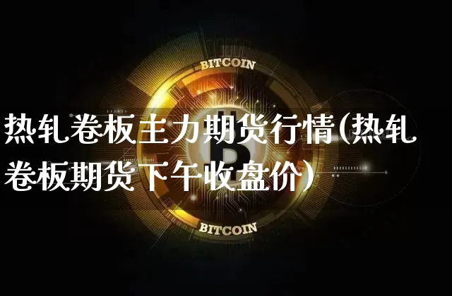 热轧卷板主力期货行情(热轧卷板期货下午收盘价)_https://m.zghnxxa.com_纳指期货_第1张