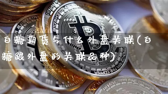 白糖期货与什么外盘关联(白糖跟外盘的关联品种)_https://m.zghnxxa.com_原油直播_第1张