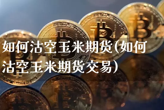 如何沽空玉米期货(如何沽空玉米期货交易)_https://m.zghnxxa.com_黄金直播_第1张