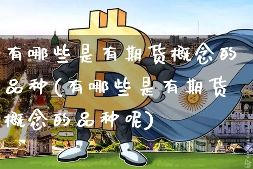 有哪些是有期货概念的品种(有哪些是有期货概念的品种呢)_原油直播_第1张_诸葛期货直播室 有哪些是有期货概念的品种(有哪些是有期货概念的品种呢)_https://m.zghnxxa.com_原油直播_第1张