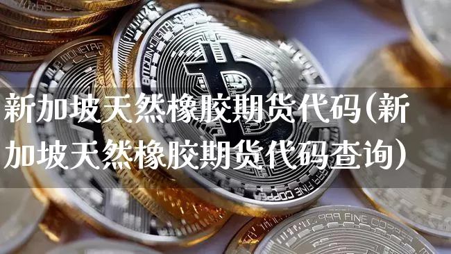 新加坡天然橡胶期货代码(新加坡天然橡胶期货代码查询)_https://m.zghnxxa.com_黄金直播_第1张