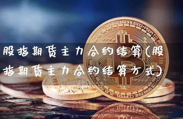 股指期货主力合约结算(股指期货主力合约结算方式)_https://m.zghnxxa.com_恒指期货_第1张