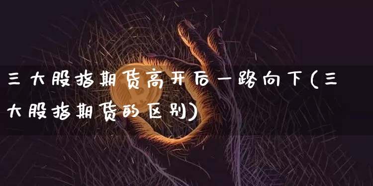 三大股指期货高开后一路向下(三大股指期货的区别)_https://m.zghnxxa.com_恒指期货_第1张