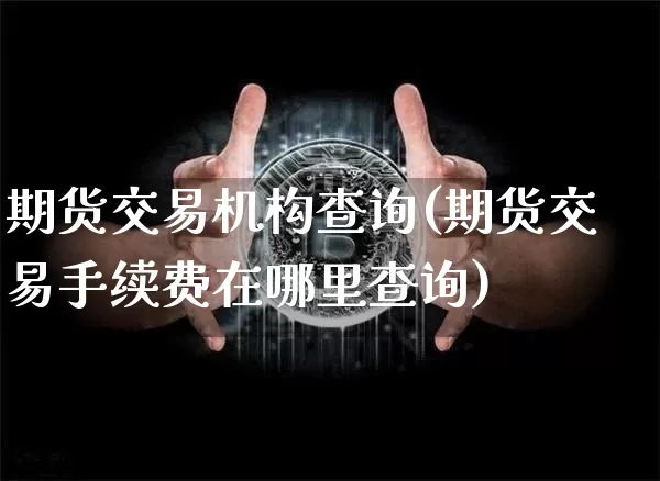 期货交易机构查询(期货交易手续费在哪里查询)_https://m.zghnxxa.com_黄金直播_第1张