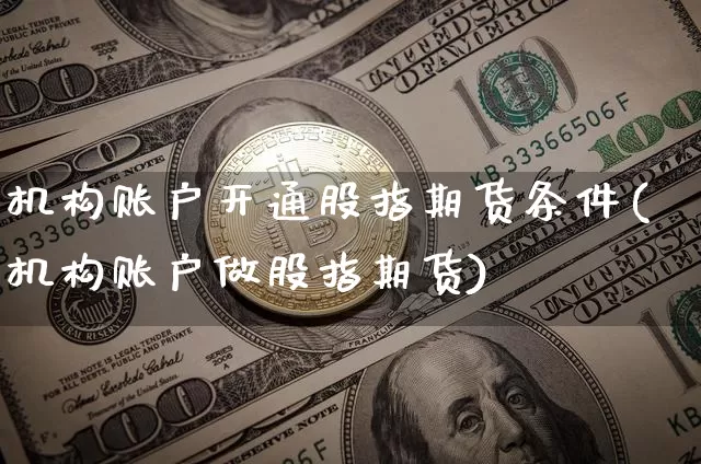 机构账户开通股指期货条件(机构账户做股指期货)_https://m.zghnxxa.com_期货资讯_第1张