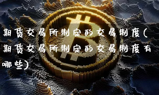 期货交易所制定的交易制度(期货交易所制定的交易制度有哪些)_原油直播_第1张_诸葛期货直播室 期货交易所制定的交易制度(期货交易所制定的交易制度有哪些)_https://m.zghnxxa.com_原油直播_第1张