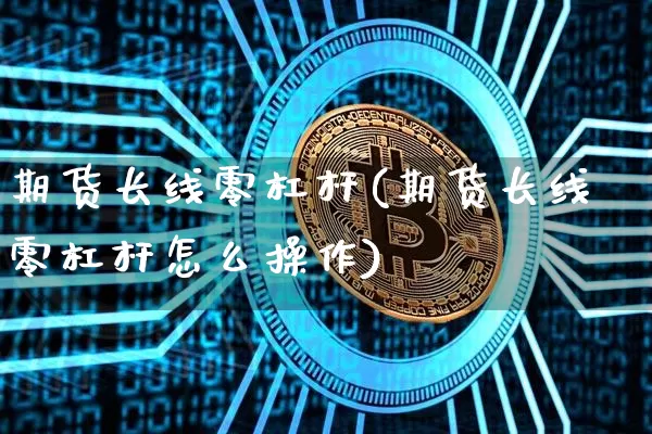 期货长线零杠杆(期货长线零杠杆怎么操作)_天然气期货_第1张_诸葛期货直播室 期货长线零杠杆(期货长线零杠杆怎么操作)_https://m.zghnxxa.com_天然气期货_第1张