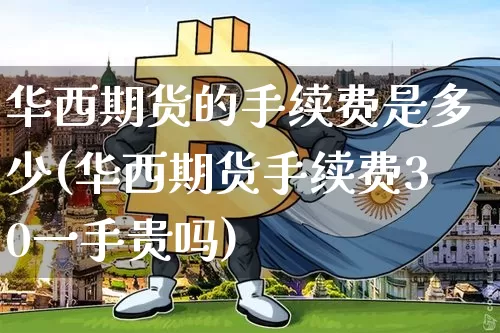 华西期货的手续费是多少(华西期货手续费30一手贵吗)_https://m.zghnxxa.com_期货资讯_第1张