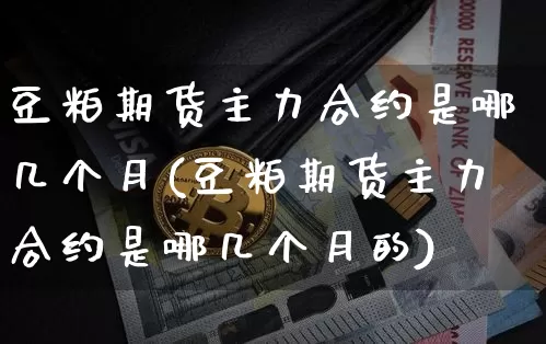 豆粕期货主力合约是哪几个月(豆粕期货主力合约是哪几个月的)_https://m.zghnxxa.com_股指期货_第1张
