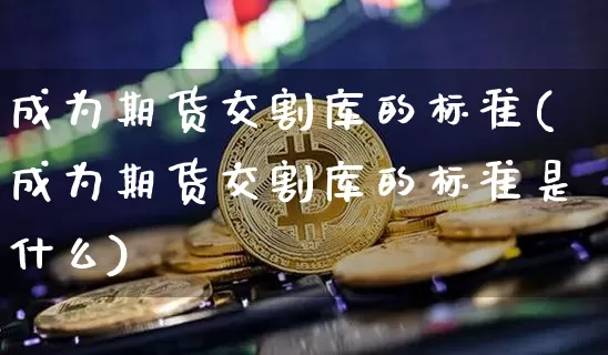 成为期货交割库的标准(成为期货交割库的标准是什么)_https://m.zghnxxa.com_股指期货_第1张