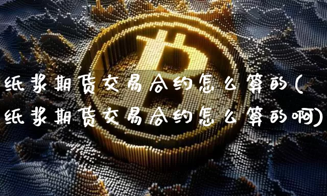 纸浆期货交易合约怎么算的(纸浆期货交易合约怎么算的啊)_https://m.zghnxxa.com_股指期货_第1张