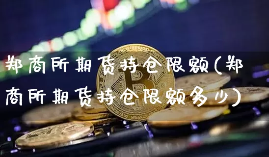 郑商所期货持仓限额(郑商所期货持仓限额多少)_https://m.zghnxxa.com_黄金直播_第1张