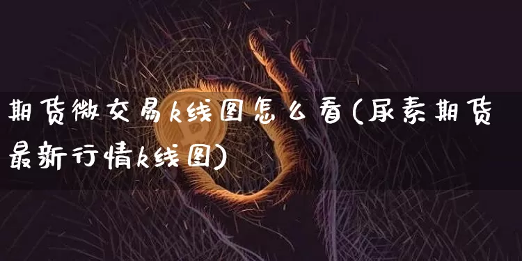 期货微交易k线图怎么看(尿素期货最新行情k线图)_https://m.zghnxxa.com_股指期货_第1张
