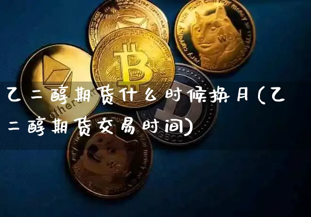 乙二醇期货什么时候换月(乙二醇期货交易时间)_https://m.zghnxxa.com_原油直播_第1张