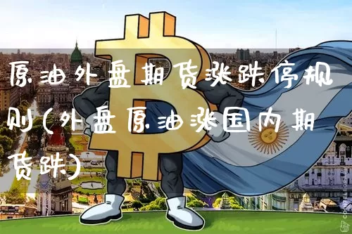 原油外盘期货涨跌停规则(外盘原油涨国内期货跌)_https://m.zghnxxa.com_纳指期货_第1张