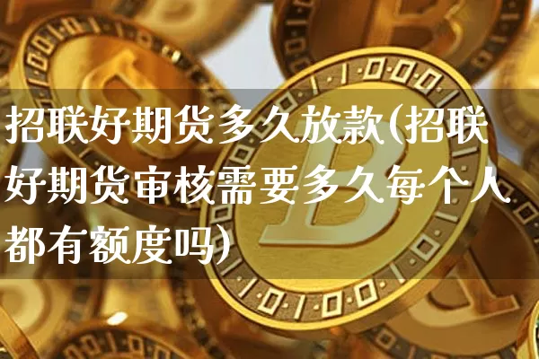 招联好期货多久放款(招联好期货审核需要多久每个人都有额度吗)_https://m.zghnxxa.com_期货资讯_第1张