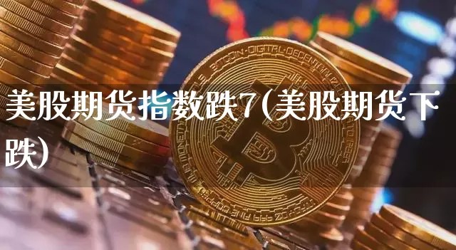 美股期货指数跌7(美股期货下跌)_https://m.zghnxxa.com_恒指期货_第1张