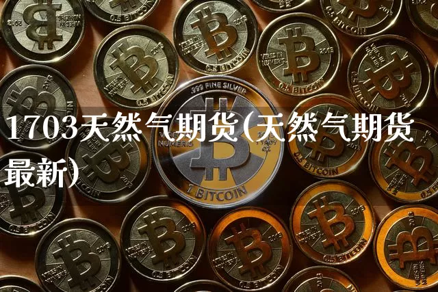 1703天然气期货(天然气期货最新)_https://m.zghnxxa.com_天然气期货_第1张