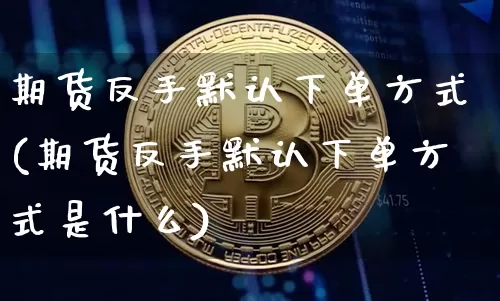 期货反手默认下单方式(期货反手默认下单方式是什么)_https://m.zghnxxa.com_股指期货_第1张