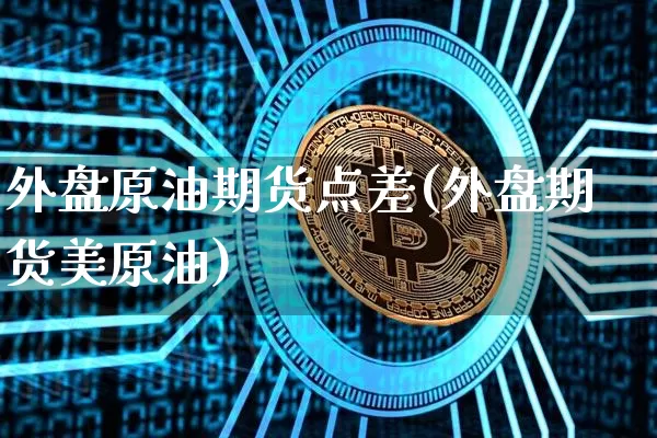 外盘原油期货点差(外盘期货美原油)_https://m.zghnxxa.com_黄金直播_第1张