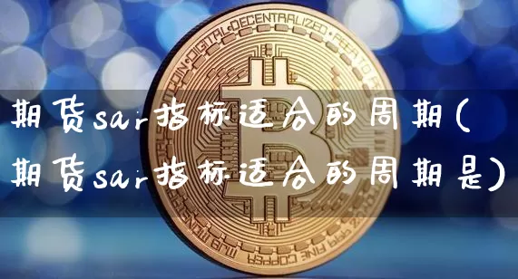 期货sar指标适合的周期(期货sar指标适合的周期是)_https://m.zghnxxa.com_纳指期货_第1张